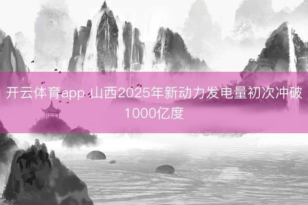 开云体育app 山西2025年新动力发电量初次冲破1000亿度