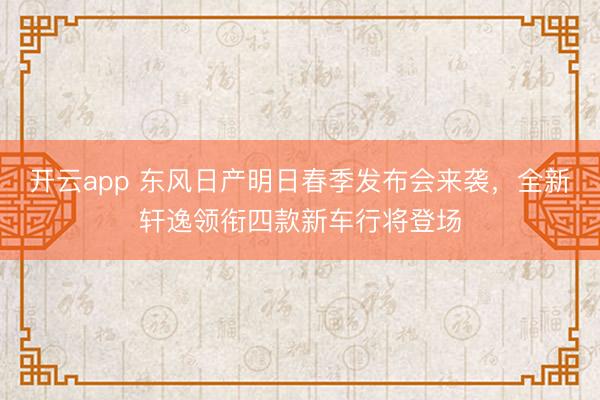 开云app 东风日产明日春季发布会来袭,全新轩逸领衔四款新车行将登场