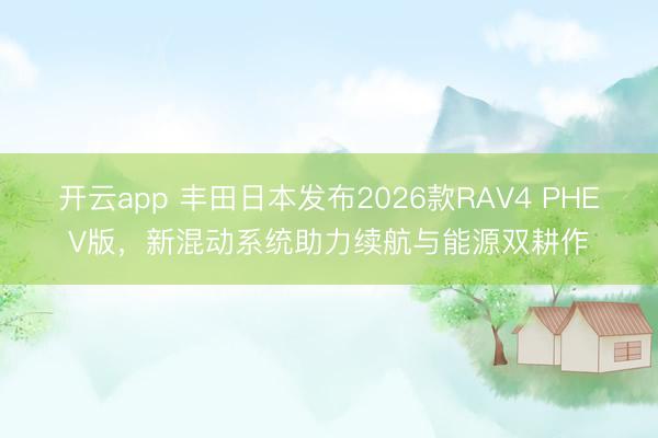 开云app 丰田日本发布2026款RAV4 PHEV版，新混动系统助力续航与能源双耕作