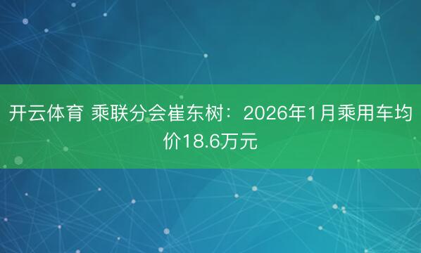 开云体育 乘联分会崔东树:2026年1月乘用车均价18.6万元