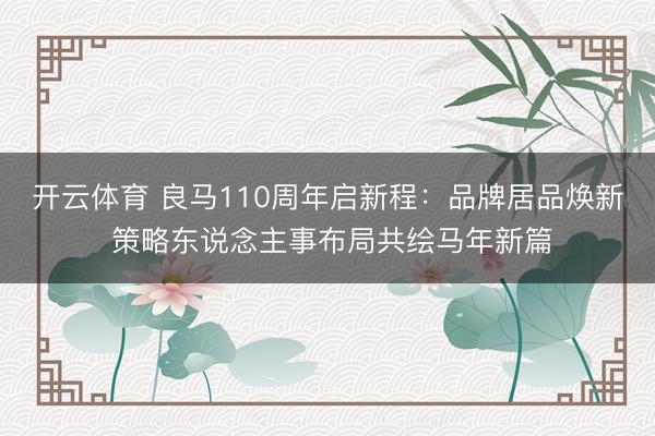 开云体育 良马110周年启新程：品牌居品焕新 策略东说念主事布局共绘马年新篇