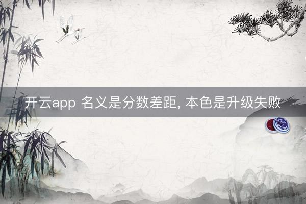 开云app 名义是分数差距, 本色是升级失败