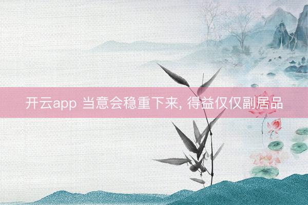 开云app 当意会稳重下来, 得益仅仅副居品