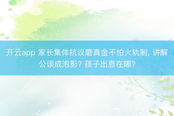 开云app 家长集体抗议磨真金不怕火轨制， 讲解公谈成泡影? 孩子出息在哪?