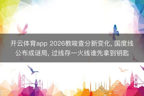 开云体育app 2026教唆查分新变化, 国度线公布成谜局, 过线存一火线谁先拿到钥匙