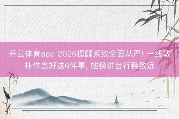 开云体育app 2026提醒系统全面从严! 一线敦朴作念好这6件事， 站稳讲台行稳致远