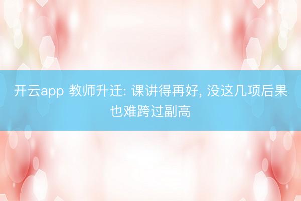 开云app 教师升迁: 课讲得再好， 没这几项后果也难跨过副高