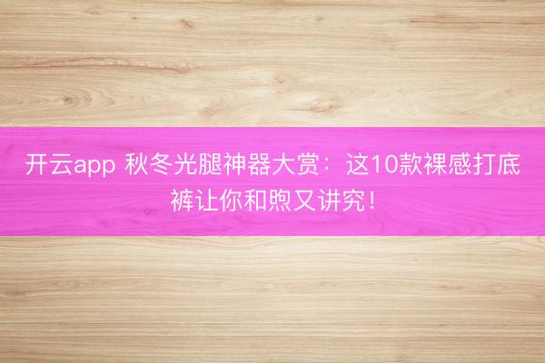 开云app 秋冬光腿神器大赏：这10款裸感打底裤让你和煦又讲究！