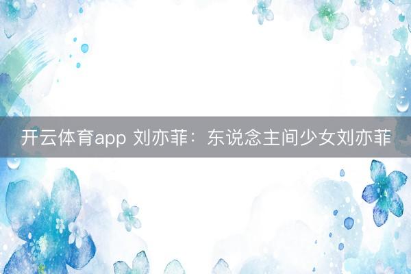 开云体育app 刘亦菲：东说念主间少女刘亦菲