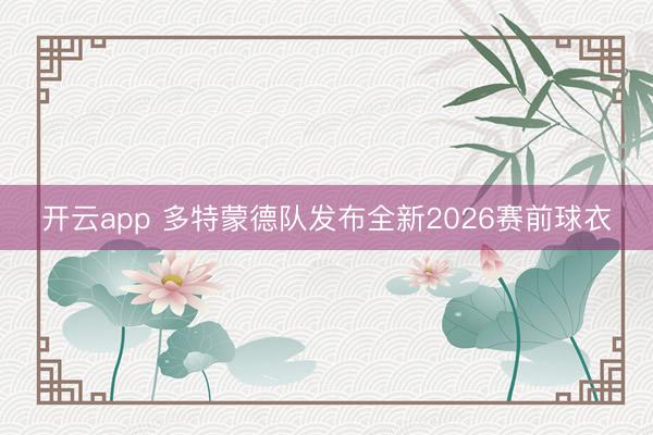 开云app 多特蒙德队发布全新2026赛前球衣