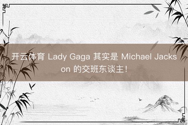开云体育 Lady Gaga 其实是 Michael Jackson 的交班东谈主！