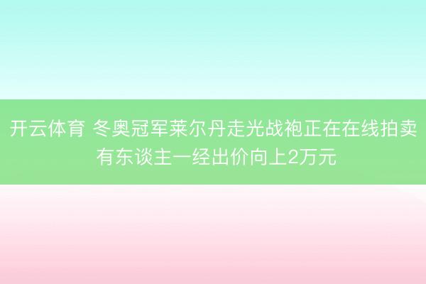 开云体育 冬奥冠军莱尔丹走光战袍正在在线拍卖 有东谈主一经出价向上2万元