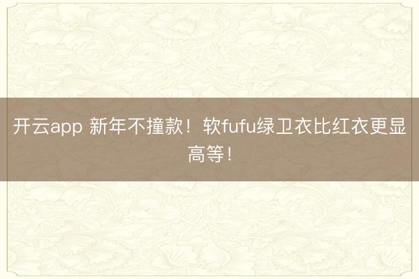 开云app 新年不撞款!软fufu绿卫衣比红衣更显高等!