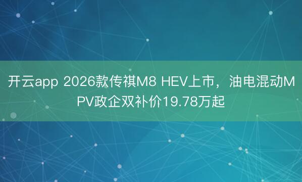 开云app 2026款传祺M8 HEV上市，油电混动MPV政企双补价19.78万起