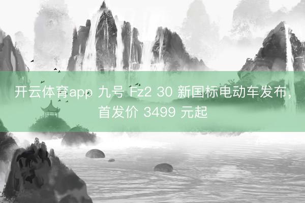 开云体育app 九号 Fz2 30 新国标电动车发布，首发价 3499 元起