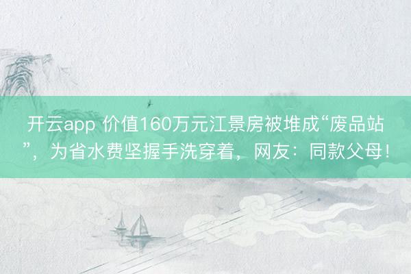 开云app 价值160万元江景房被堆成“废品站”，为省水费坚握手洗穿着，网友：同款父母！