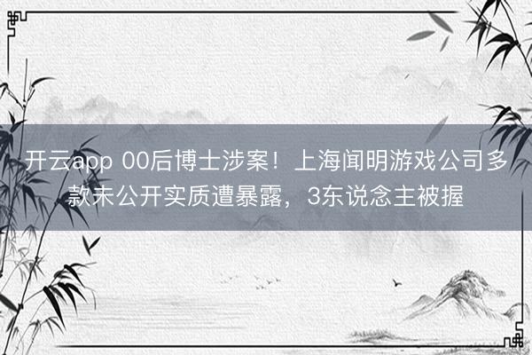 开云app 00后博士涉案!上海闻明游戏公司多款未公开实质遭暴露,3东说念主被握