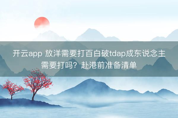 开云app 放洋需要打百白破tdap成东说念主需要打吗？赴港前准备清单