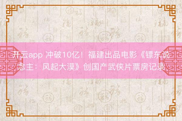 开云app 冲破10亿!福建出品电影《镖东说念主:风起大漠》创国产武侠片票房记录