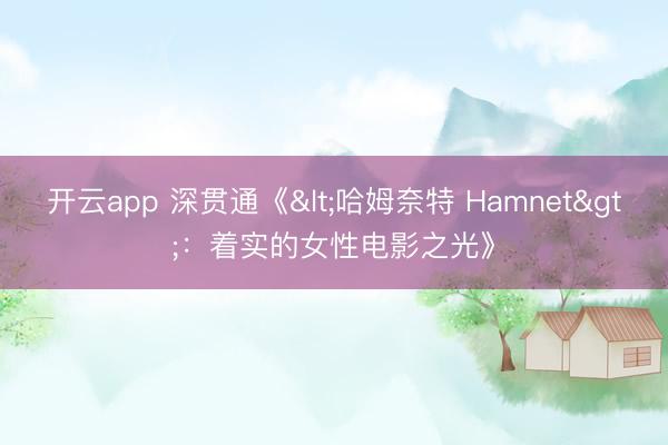开云app 深贯通《<哈姆奈特 Hamnet>:着实的女性电影之光》