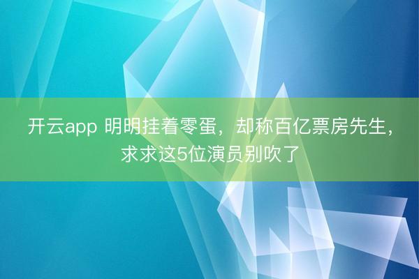开云app 明明挂着零蛋，却称百亿票房先生，求求这5位演员别吹了