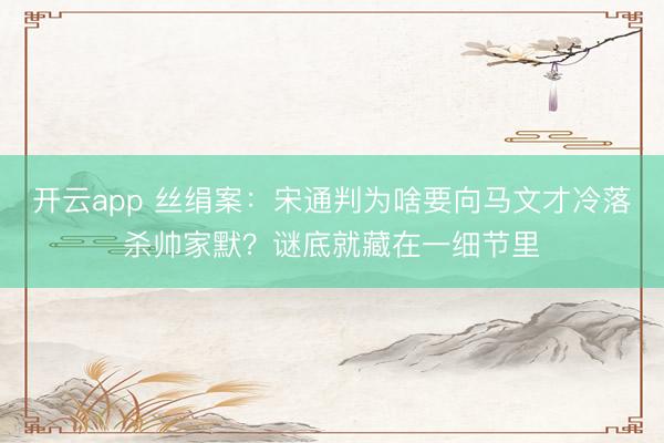开云app 丝绢案:宋通判为啥要向马文才冷落杀帅家默?谜底就藏在一细节里