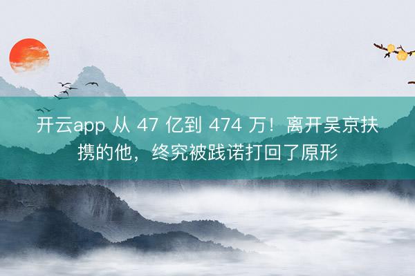 开云app 从 47 亿到 474 万!离开吴京扶携的他,终究被践诺打回了原形