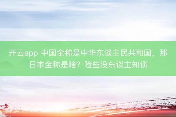 开云app 中国全称是中华东谈主民共和国，那日本全称是啥？险些没东谈主知谈
