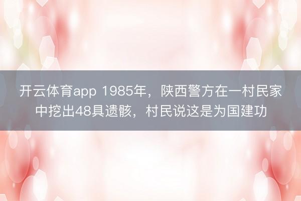 开云体育app 1985年,陕西警方在一村民家中挖出48具遗骸,村民说这是为国建功