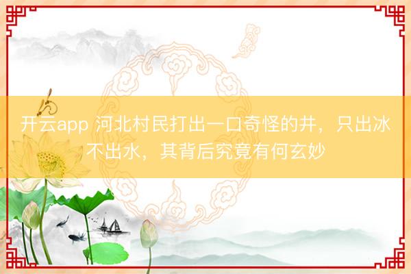 开云app 河北村民打出一口奇怪的井,只出冰不出水,其背后究竟有何玄妙