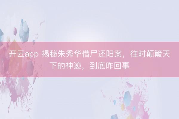 开云app 揭秘朱秀华借尸还阳案，往时颠簸天下的神迹，到底咋回事