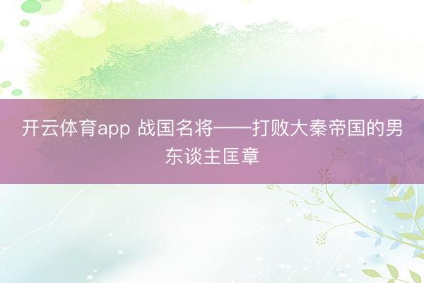 开云体育app 战国名将——打败大秦帝国的男东谈主匡章