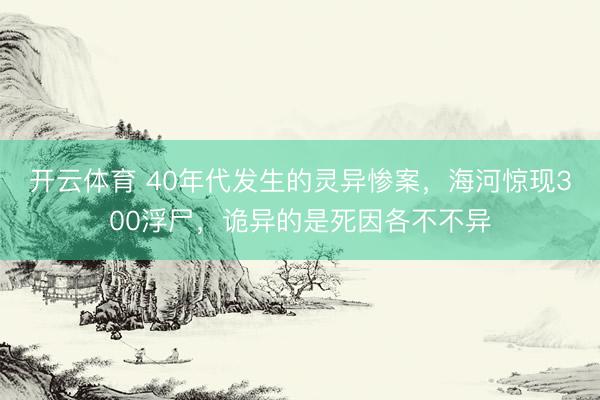 开云体育 40年代发生的灵异惨案,海河惊现300浮尸,诡异的是死因各不不异