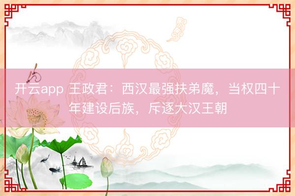 开云app 王政君:西汉最强扶弟魔,当权四十年建设后族,斥逐大汉王朝