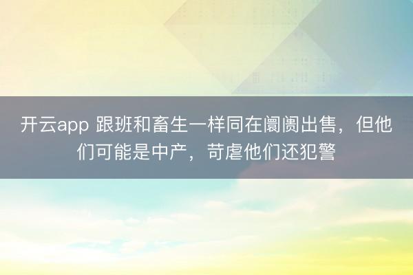 开云app 跟班和畜生一样同在阛阓出售，但他们可能是中产，苛虐他们还犯警