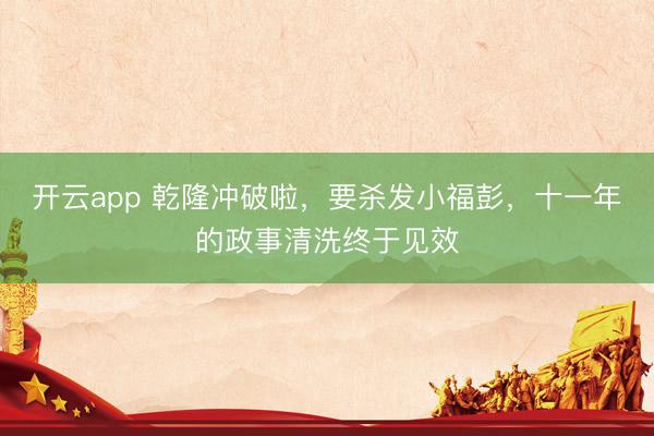 开云app 乾隆冲破啦,要杀发小福彭,十一年的政事清洗终于见效