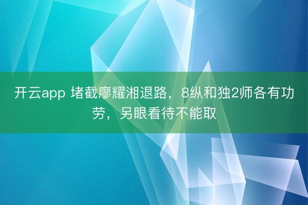 开云app 堵截廖耀湘退路,8纵和独2师各有功劳,另眼看待不能取