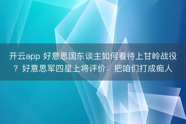 开云app 好意思国东谈主如何看待上甘岭战役？好意思军四星上将评价：把咱们打成痴人