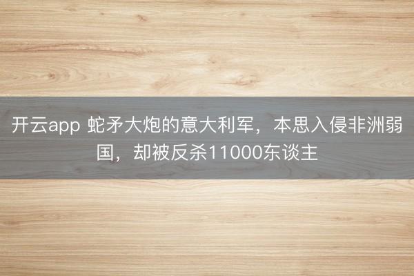 开云app 蛇矛大炮的意大利军,本思入侵非洲弱国,却被反杀11000东谈主