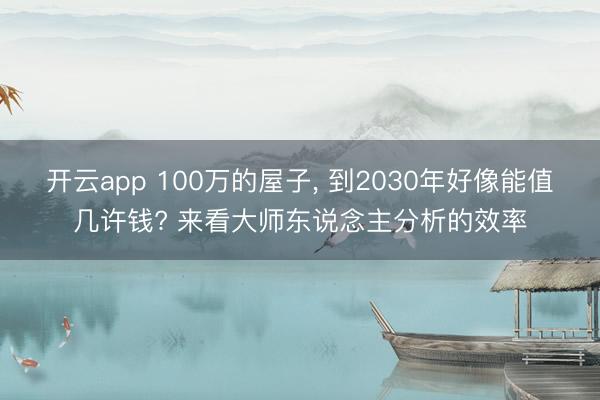 开云app 100万的屋子, 到2030年好像能值几许钱? 来看大师东说念主分析的效率