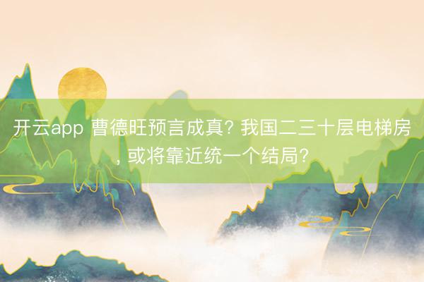 开云app 曹德旺预言成真? 我国二三十层电梯房， 或将靠近统一个结局?