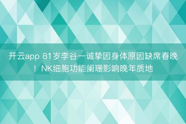 开云app 81岁李谷一诚挚因身体原因缺席春晚！NK细胞功能阑珊影响晚年质地