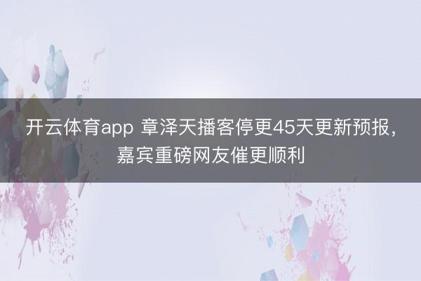 开云体育app 章泽天播客停更45天更新预报，嘉宾重磅网友催更顺利