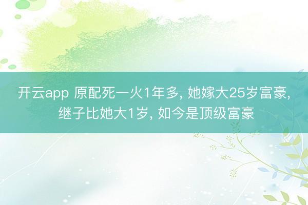 开云app 原配死一火1年多， 她嫁大25岁富豪， 继子比她大1岁， 如今是顶级富豪