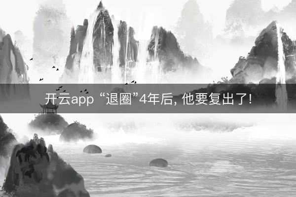 开云app “退圈”4年后， 他要复出了!