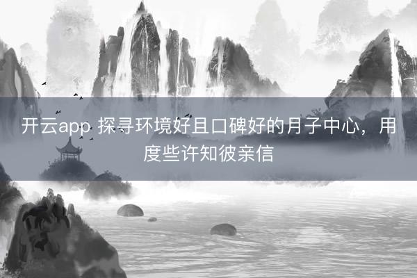开云app 探寻环境好且口碑好的月子中心，用度些许知彼亲信