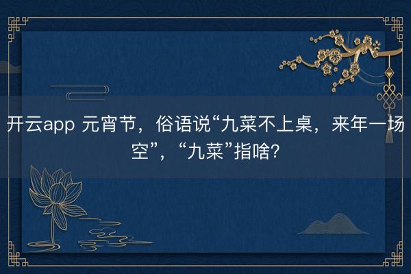 开云app 元宵节，俗语说“九菜不上桌，来年一场空”，“九菜”指啥？