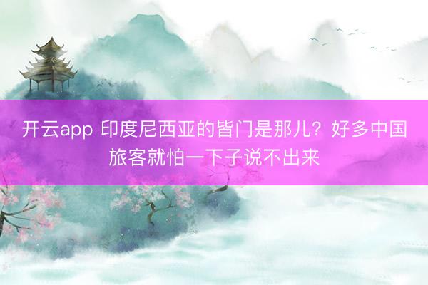 开云app 印度尼西亚的皆门是那儿?好多中国旅客就怕一下子说不出来