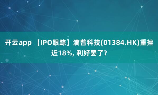 开云app 【IPO跟踪】滴普科技(01384.HK)重挫近18%， 利好罢了?