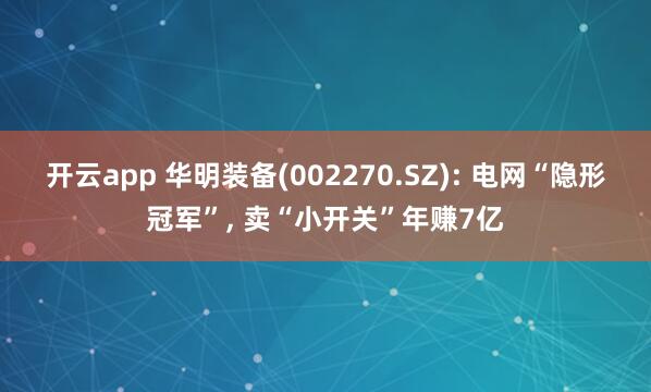 开云app 华明装备(002270.SZ): 电网“隐形冠军”， 卖“小开关”年赚7亿